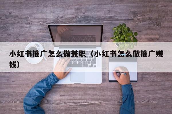 小紅書推廣怎么做兼職(小紅書怎么做推廣賺錢)