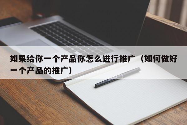 如果給你一個產(chǎn)品你怎么進行推廣(如何做好一個產(chǎn)品的推廣)