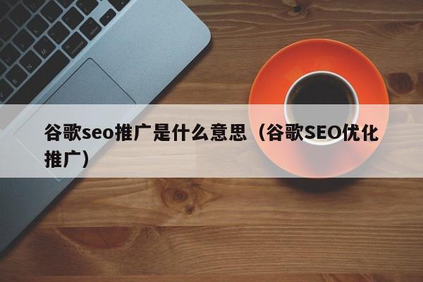 谷歌seo推廣是什么意思(谷歌SEO優化推廣)